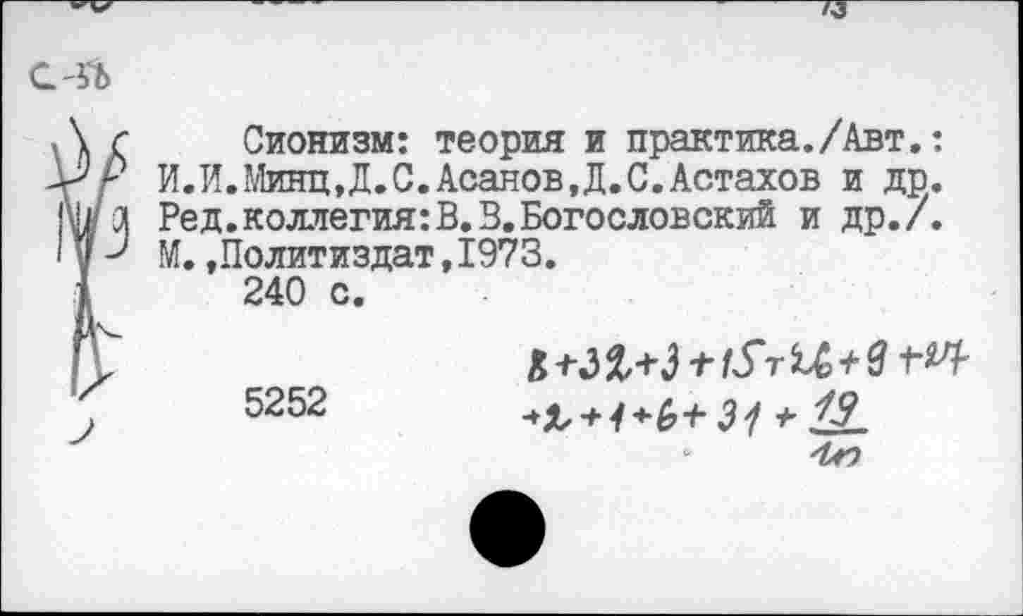 ﻿с-гь
Л г Сионизм: теория и практика./Авт.:
ИЛ.Минц,Д.С.Асанов,Д.С.Астахов и др. 1ма Ред.коллегия:В.3.Богословский и др./. ' у М.»Политиздат,1973.
1	240 с.
5252	-»Л-Н	34 + 19.